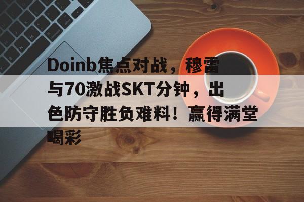 Doinb焦点对战,穆雷与70激战SKT分钟,出色防守胜负难料!赢得满堂喝彩 Doinb焦点对战,穆雷与70激战SKT分钟,出色防守胜负难料!赢得满堂喝彩
